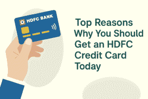 Top Reasons Why You Should Get an HDFC Credit Card Today